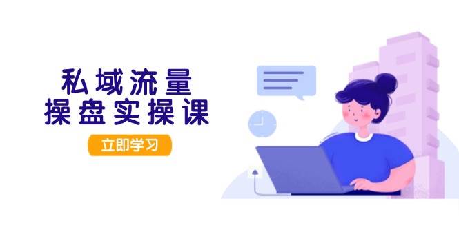 (13249期)私域流量操盘实操课,从用户调研到成交变现,打造可落地的私域引流策略-靠谱项目库
