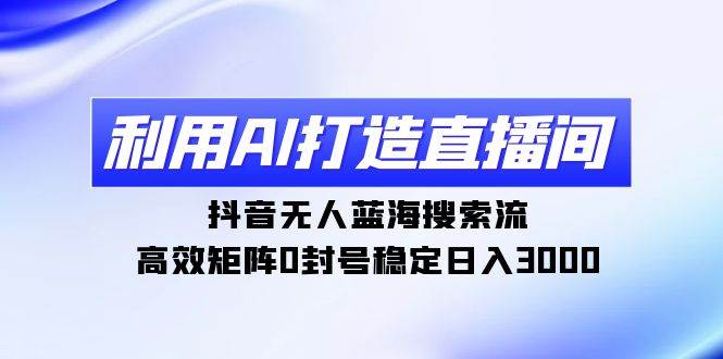 利用AI打造直播间，抖音无人蓝海搜索流，高效矩阵0封号稳定日入3000-靠谱项目库