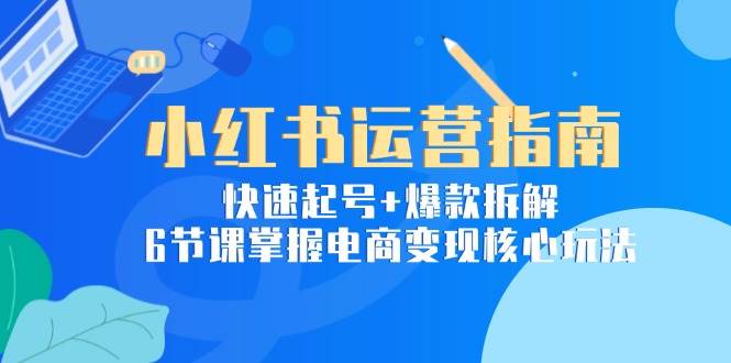 小红书运营指南：快速起号+爆款拆解，6节课掌握电商变现核心玩法-靠谱项目库