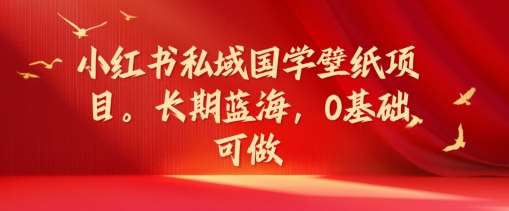 小红书私域国学壁纸项目,长期蓝海,0基础可做【揭秘】-靠谱项目库