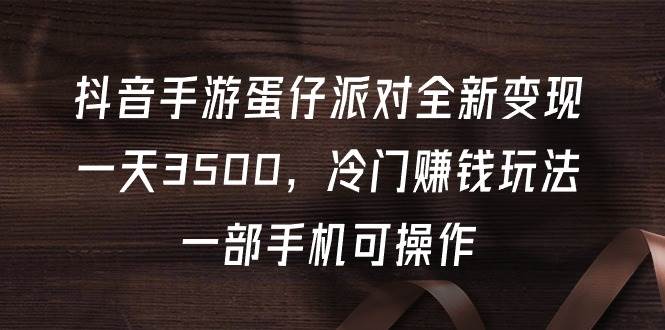 (9823期)抖音手游蛋仔派对全新变现,一天3500,冷门赚钱玩法,一部手机可操作-靠谱项目库