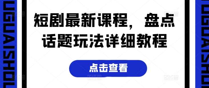 短剧最新课程，盘点话题玩法详细教程-靠谱项目库