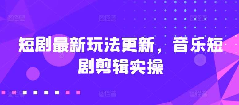 短剧最新玩法更新，音乐短剧剪辑实操【揭秘】-靠谱项目库
