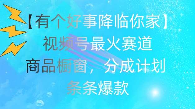 【有个好事降临你家】视频号爆火赛道,商品橱窗,分成计划,条条爆款【揭秘】-靠谱项目库