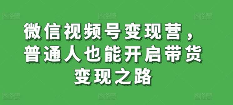 微信视频号变现营，普通人也能开启带货变现之路-靠谱项目库