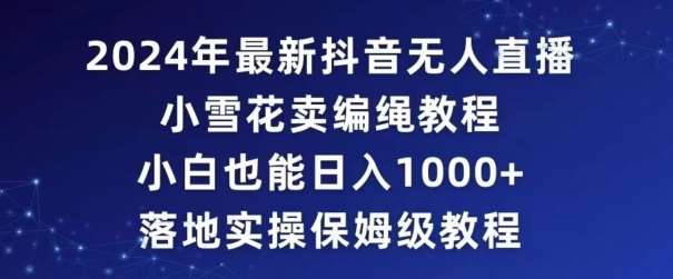 2024年抖音最新无人直播小雪花卖编绳项目，小白也能日入1000+落地实操保姆级教程【揭秘】-靠谱项目库