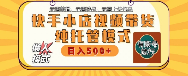 快手小店托管代运营，无需剪辑，无需选品，无需上传作品，全程无需操作，轻松月入5k+【揭秘】-靠谱项目库