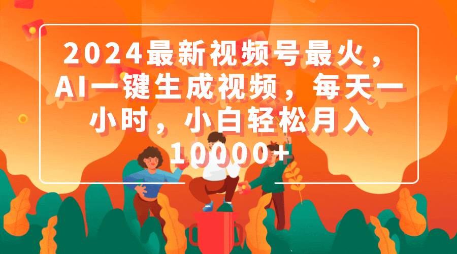 2024最新视频号最火，AI一键生成视频，每天一小时，小白轻松月入10000+-靠谱项目库