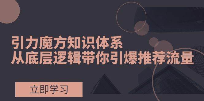 引力魔方知识体系,从底层逻辑带你引爆荐推流量!-靠谱项目库