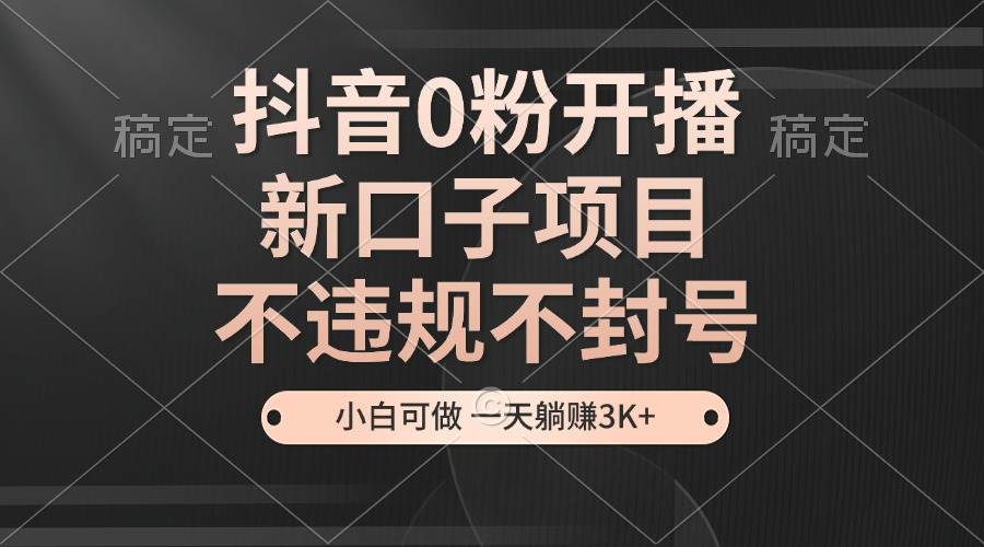 （13301期）抖音0粉开播，新口子项目，不违规不封号，小白可做，一天躺赚3K+-靠谱项目库