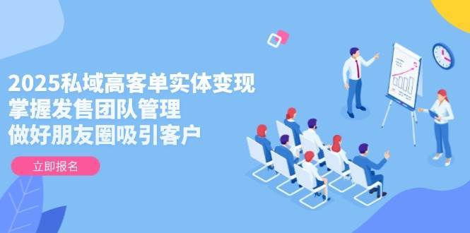 2025私域高客单实体变现，掌握发售团队管理，做好朋友圈吸引客户-靠谱项目库