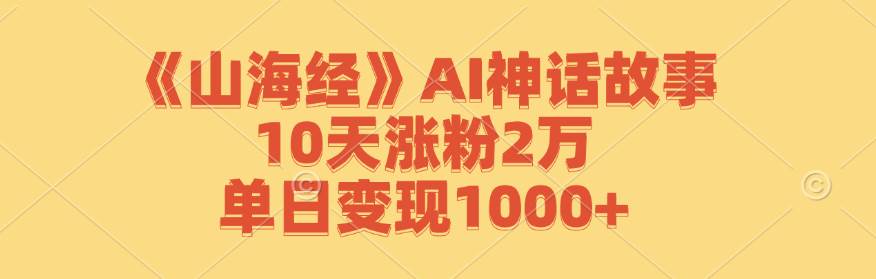 《山海经》AI神话故事,10天涨粉2万,单日变现1000+-靠谱项目库