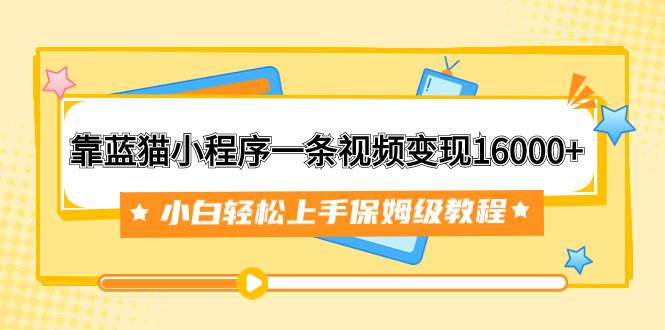 （7595期）靠蓝猫小程序一条视频变现16000+小白轻松上手保姆级教程（附166G资料素材）-靠谱项目库