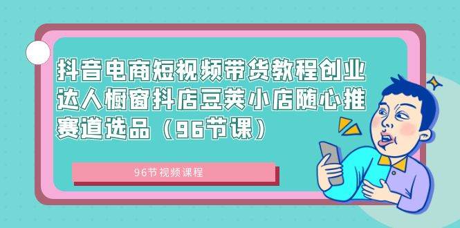 (8788期)抖音电商短视频带货教程创业达人橱窗抖店豆荚小店随心推赛道选品(96节课)-靠谱项目库