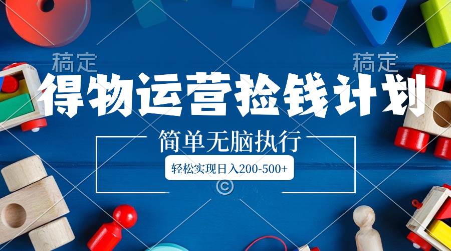 得物运营捡钱计划,简单无脑执行,轻松实现日入200-500+-靠谱项目库