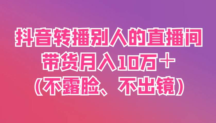 抖音转播别人的直播间带货月入10万+(不露脸、不出镜)-靠谱项目库