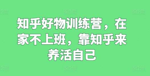 知乎好物训练营，在家不上班，靠知乎来养活自己-靠谱项目库
