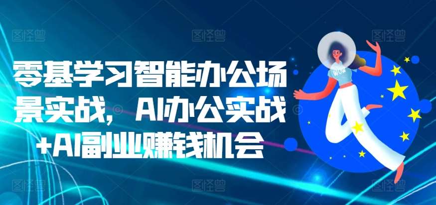 零基学习智能办公场景实战，AI办公实战+AI副业赚钱机会-靠谱项目库