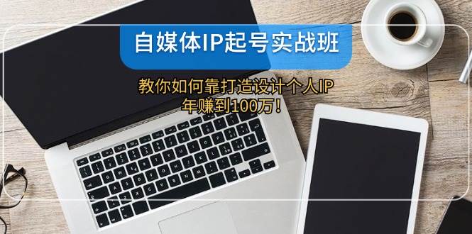 自媒体IP-起号实战班：教你如何靠打造设计个人IP，年赚到100万！-靠谱项目库