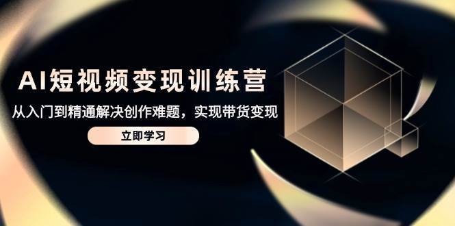 AI短视频变现训练营，从入门到精通解决创作难题，实现带货变现-靠谱项目库