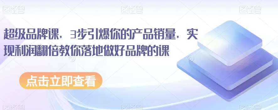 超级品牌课，3步引爆你的产品销量，实现利润翻倍教你落地做好品牌的课-靠谱项目库