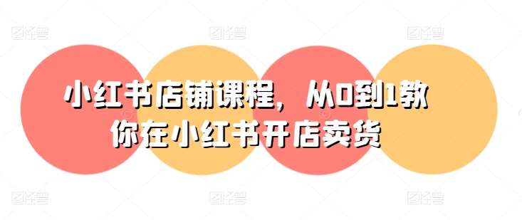 小红书店铺课程，从0到1教你在小红书开店卖货-靠谱项目库