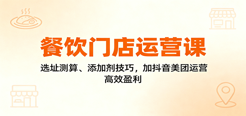 餐饮门店运营课:选址测算、添加剂技巧,加抖音美团运营,高效盈利-靠谱项目库