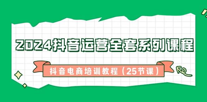 （8864期）2024抖音运营全套系列课程-抖音电商培训教程（25节课）-靠谱项目库