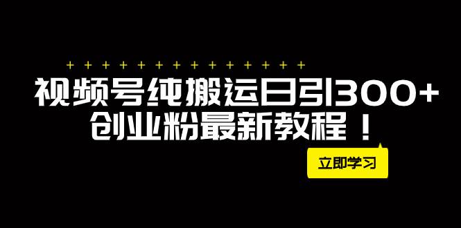 外面卖2580视频号纯搬运日引300+创业粉最新教程！-靠谱项目库