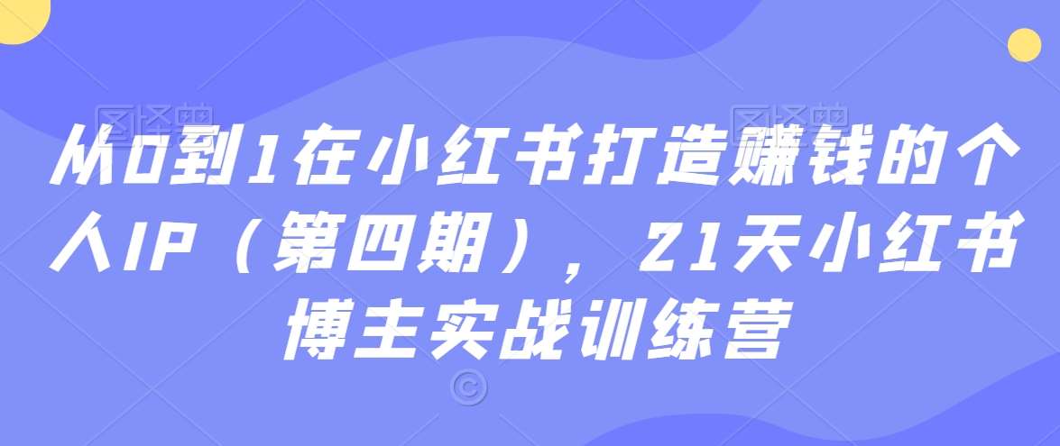 从0到1在小红书打造赚钱的个人IP（第四期），21天小红书博主实战训练营-靠谱项目库
