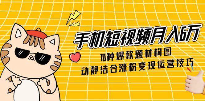 手机短视频月入6万，10种爆款题材构图，动静结合涨粉变现运营技巧-靠谱项目库