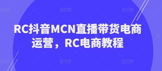 RC抖音MCN直播带货电商运营，RC电商教程-靠谱项目库