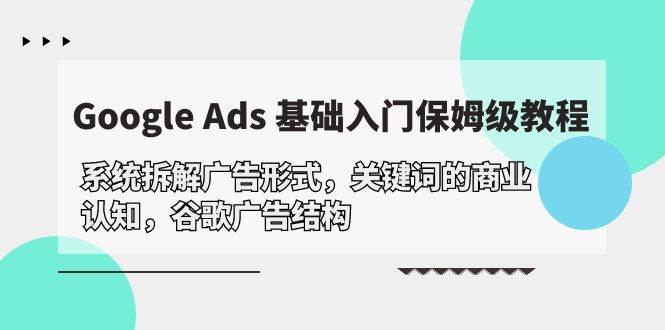 （10018期）Google Ads 基础入门，系统拆解广告形式/关键词的商业认知/谷歌广告结构-靠谱项目库