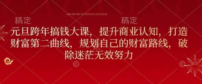 元旦跨年搞钱大课，提升商业认知，打造财富第二曲线，规划自己的财富路线，破除迷茫无效努力-靠谱项目库