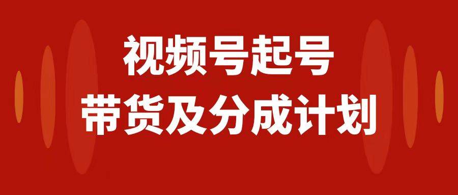 （7944期）视频号快速起号，分成计划及带货，0-1起盘、运营、变现玩法，日入1000+-靠谱项目库