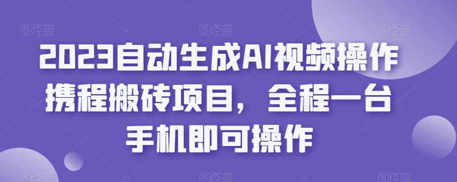 2023自动生成AI视频操作携程搬砖项目,全程一台手机即可操作-靠谱项目库
