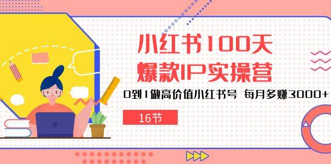 （10490期）小红书100天-爆款IP实操营，0到1做高价值小红书号 每月多赚3000+（16节）-靠谱项目库