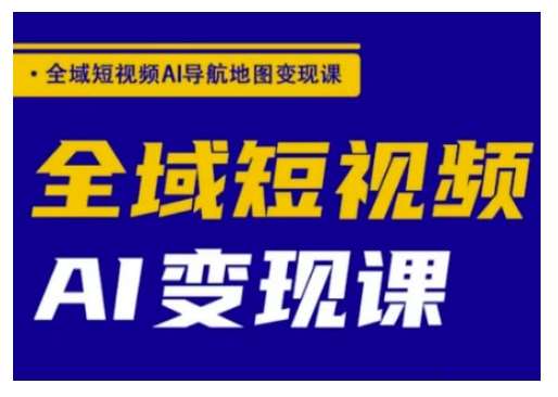 全域短视频AI导航地图变现课，全域短视频AI变现课-靠谱项目库