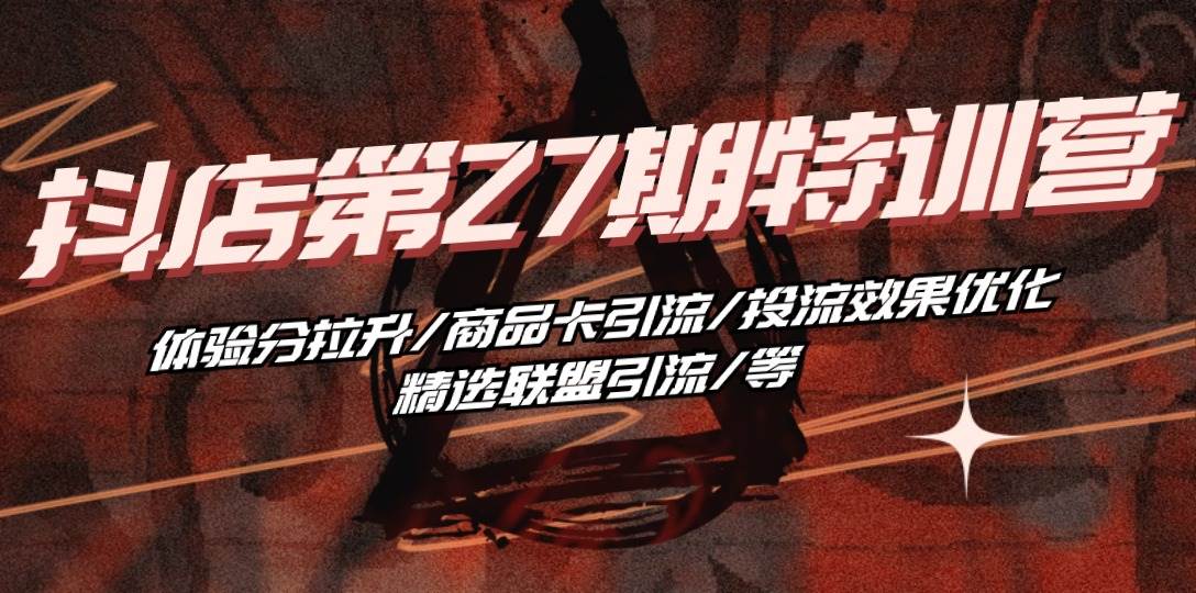 （10625期）抖店·第27期特训营 体验分拉升/商品卡引流/投流效果优化/精选联盟引流/等-靠谱项目库