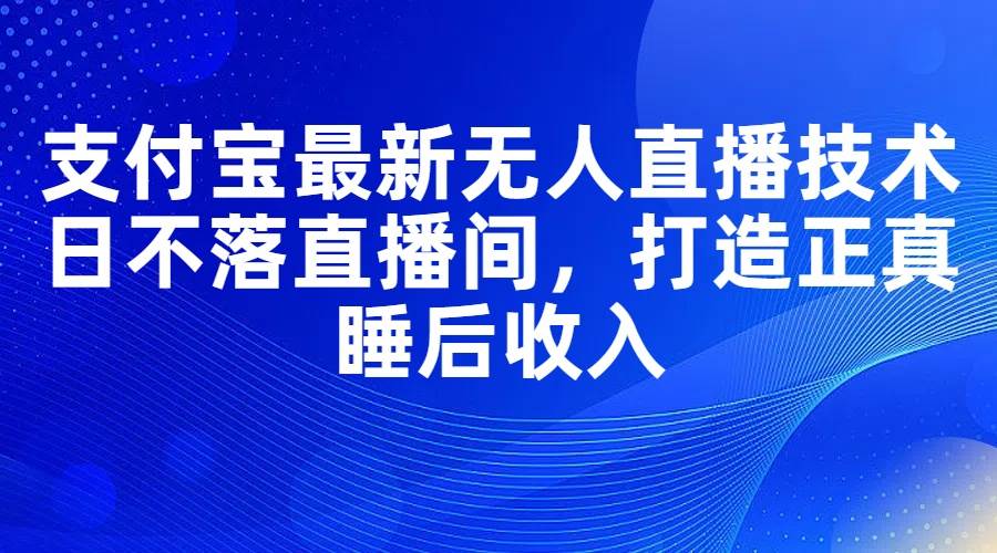 支付宝最新无人直播技术,日不落直播间,打造正真睡后收入-靠谱项目库
