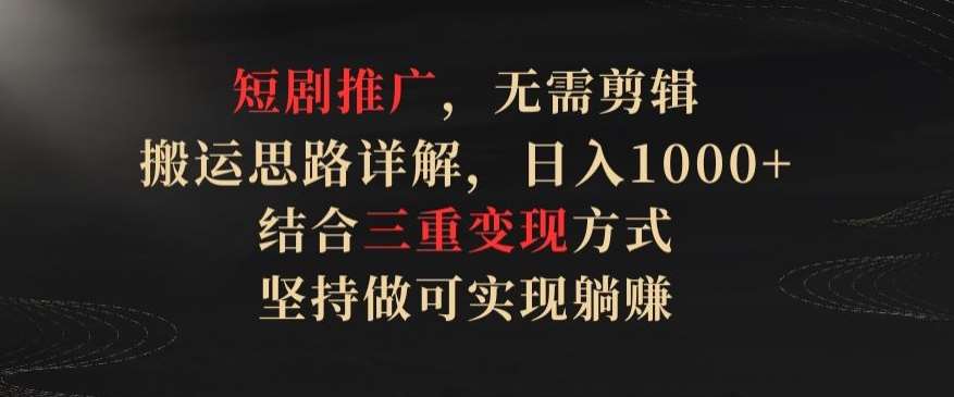 短剧推广，无需剪辑，搬运思路详解，日入1000+，结合三重变现方式，坚持做可实现躺赚【揭秘】-靠谱项目库