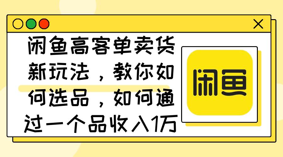 闲鱼高客单卖货新玩法，教你如何选品，如何通过一个品收入1万+-靠谱项目库