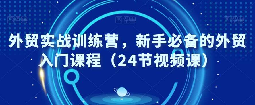 外贸实战训练营，新手必备的外贸入门课程（24节视频课）-靠谱项目库