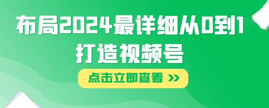 布局2024最详细从0到1打造视频号【揭秘】-靠谱项目库
