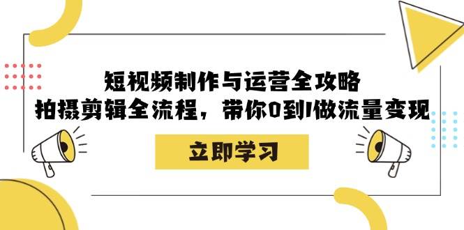 短视频制作与运营全攻略：拍摄剪辑全流程，带你0到1做流量变现-靠谱项目库