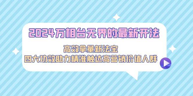 2024万相台无界的最新开法,高效拿量新法宝,四大功效助力精准触达高营…-靠谱项目库