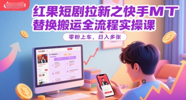 红果短剧拉新之快手MT替换搬运全流程实操课,零粉上车,日入多张-靠谱项目库