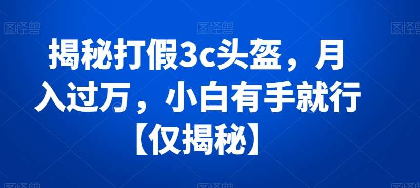 揭秘打假3c头盔，月入过万，小白有手就行【仅揭秘】-靠谱项目库