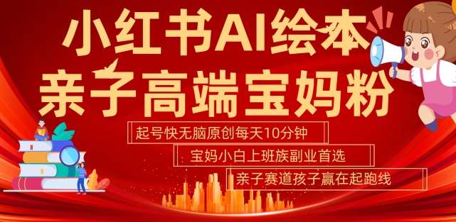 小红书AI绘本,亲子赛道高端宝妈粉,起号快,五分钟无脑原创,小白宝妈上班族轻松玩赚副业-靠谱项目库