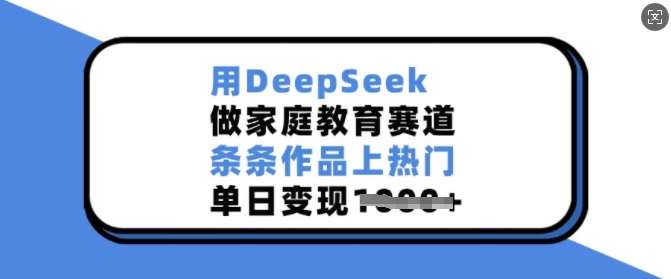 用DeepSeek做家庭教育赛道,条条作品上热门,单日变现多张-靠谱项目库